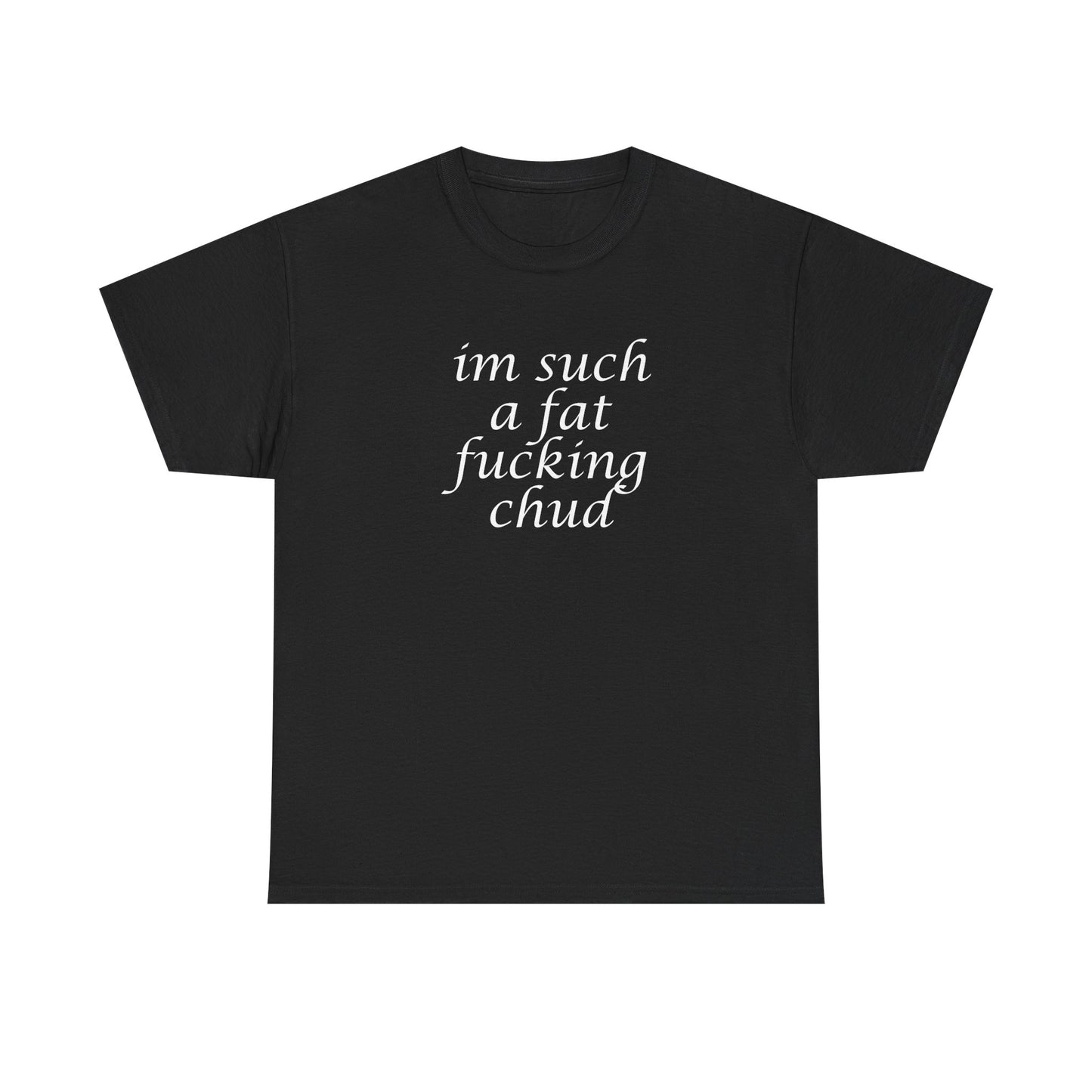 I'm Such a Fat Fucking Chud T-Shirt